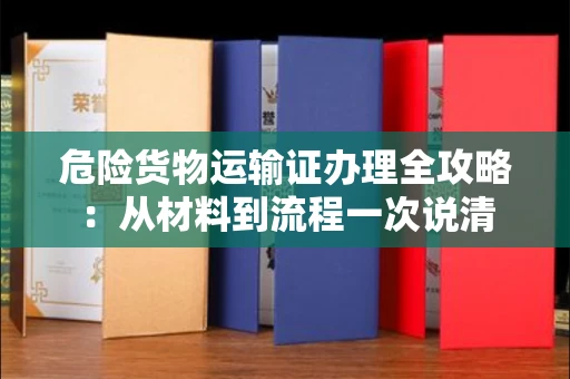 全国危险货物运输证办理全攻略：从材料到流程一次说清