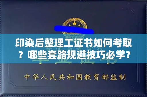 全国印染后整理工证书如何考取？哪些套路规避技巧必学？
