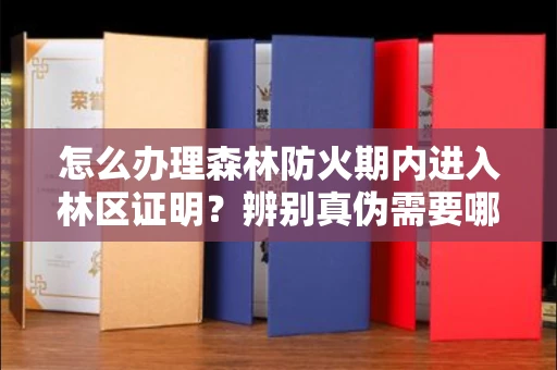 全国怎么办理森林防火期内进入林区证明？辨别真伪需要哪些技巧？
