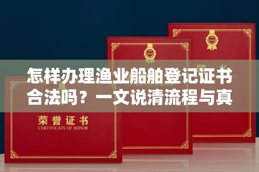 全国怎样办理渔业船舶登记证书合法吗？一文说清流程与真相