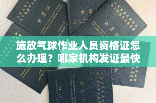 全国施放气球作业人员资格证怎么办理？哪家机构发证最快？