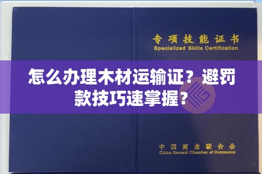 全国怎么办理木材运输证？避罚款技巧速掌握？