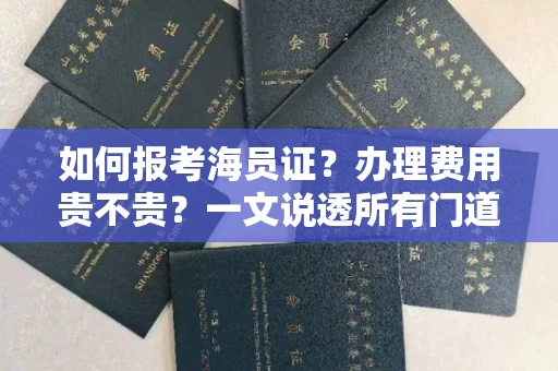 全国如何报考海员证？办理费用贵不贵？一文说透所有门道！
