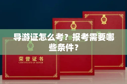 全国导游证怎么考？报考需要哪些条件？