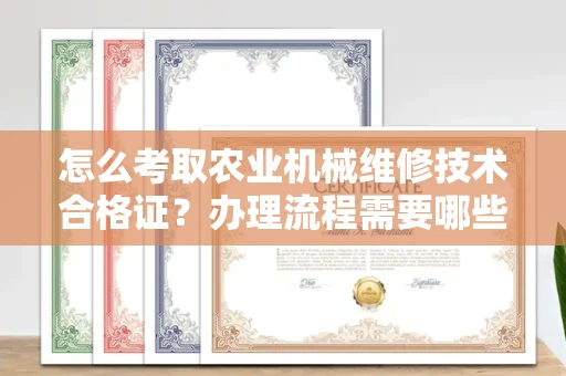 全国怎么考取农业机械维修技术合格证？办理流程需要哪些材料？