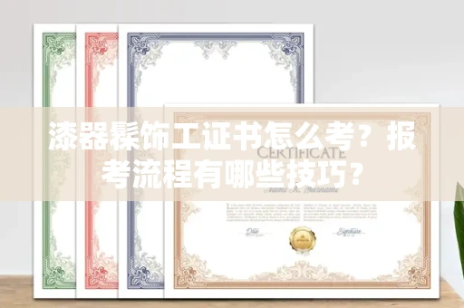 全国漆器髹饰工证书怎么考？报考流程有哪些技巧？