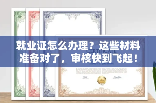 全国就业证怎么办理？这些材料准备对了，审核快到飞起！