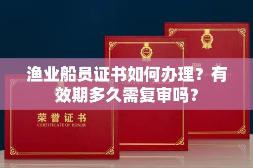 全国渔业船员证书如何办理？有效期多久需复审吗？