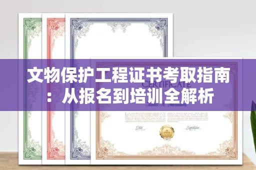 全国文物保护工程证书考取指南：从报名到培训全解析