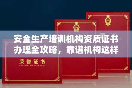 全国安全生产培训机构资质证书办理全攻略，靠谱机构这样选