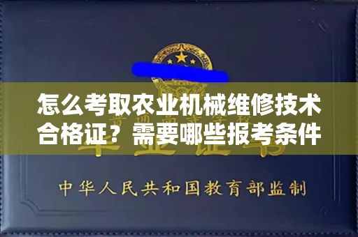 全国怎么考取农业机械维修技术合格证？需要哪些报考条件？