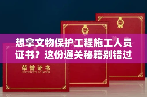 全国想拿文物保护工程施工人员证书？这份通关秘籍别错过！