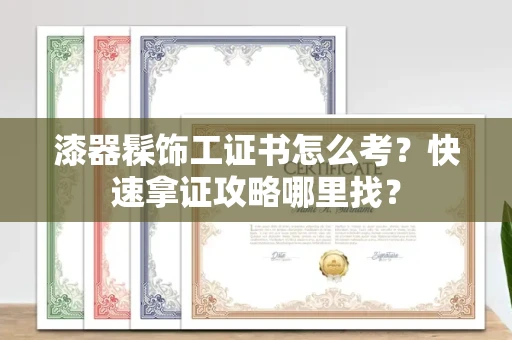 全国漆器髹饰工证书怎么考？快速拿证攻略哪里找？