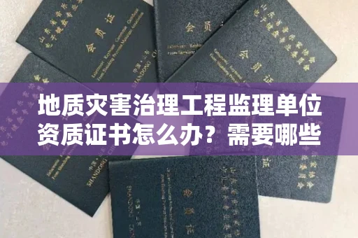 全国地质灾害治理工程监理单位资质证书怎么办？需要哪些条件？