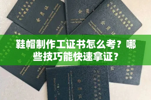 全国鞋帽制作工证书怎么考？哪些技巧能快速拿证？