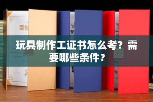 全国玩具制作工证书怎么考？需要哪些条件？