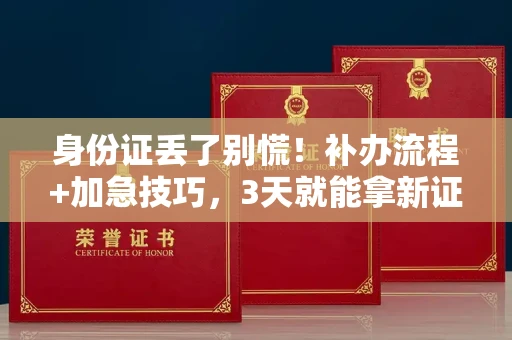 全国身份证丢了别慌！补办流程+加急技巧，3天就能拿新证