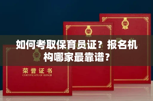 全国如何考取保育员证？报名机构哪家最靠谱？