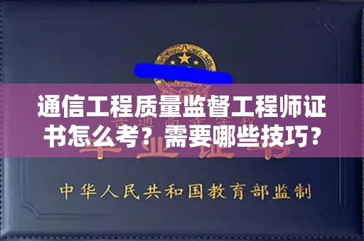 全国通信工程质量监督工程师证书怎么考？需要哪些技巧？
