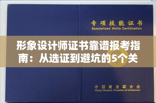 全国形象设计师证书靠谱报考指南：从选证到避坑的5个关键步骤！