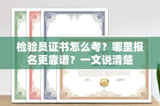 全国检验员证书怎么考？哪里报名更靠谱？一文说清楚