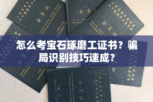全国怎么考宝石琢磨工证书？骗局识别技巧速成？