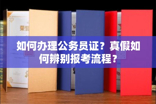 全国如何办理公务员证？真假如何辨别报考流程？