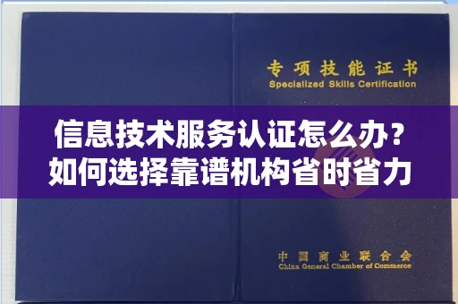 全国信息技术服务认证怎么办？如何选择靠谱机构省时省力？
