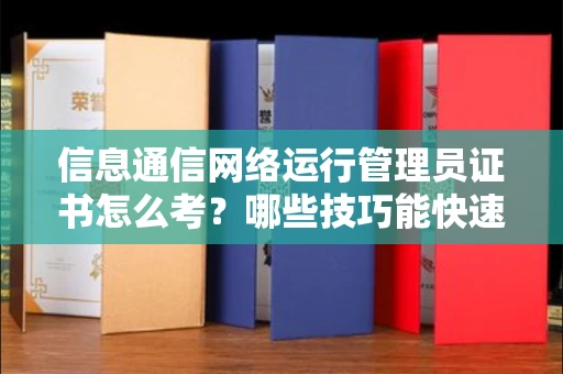 全国信息通信网络运行管理员证书怎么考？哪些技巧能快速拿证？