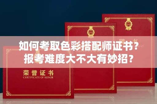 全国如何考取色彩搭配师证书？报考难度大不大有妙招？