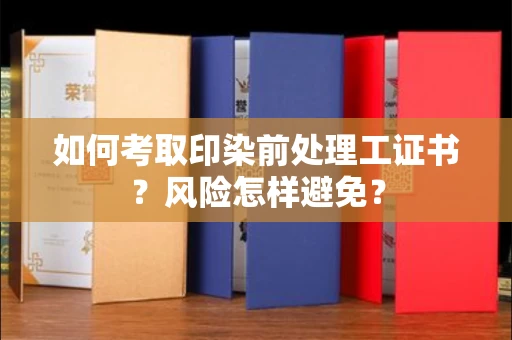 全国如何考取印染前处理工证书？风险怎样避免？