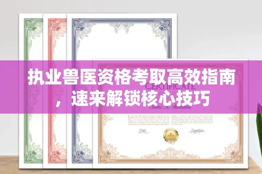 全国执业兽医资格考取高效指南，速来解锁核心技巧