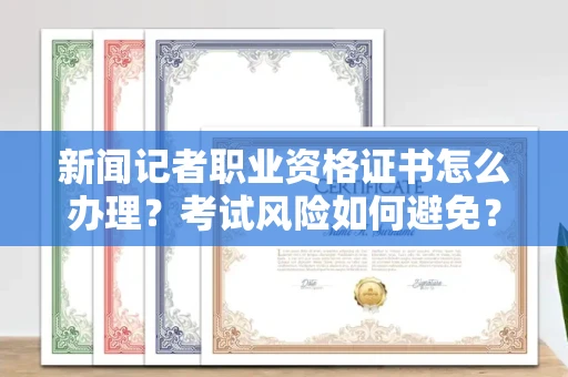 全国新闻记者职业资格证书怎么办理？考试风险如何避免？