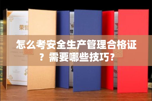 全国怎么考安全生产管理合格证？需要哪些技巧？