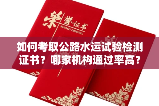 全国如何考取公路水运试验检测证书？哪家机构通过率高？