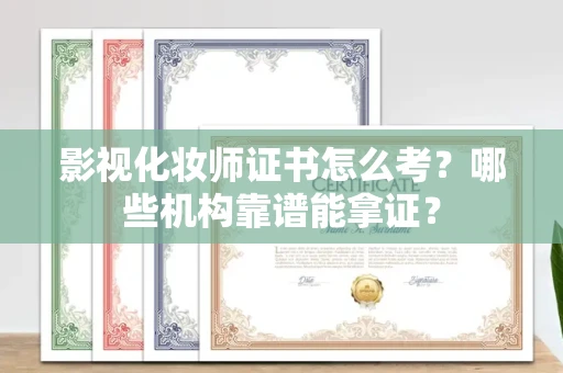 全国影视化妆师证书怎么考？哪些机构靠谱能拿证？