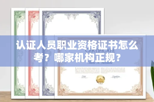 全国认证人员职业资格证书怎么考？哪家机构正规？