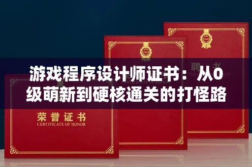 全国游戏程序设计师证书：从0级萌新到硬核通关的打怪路线