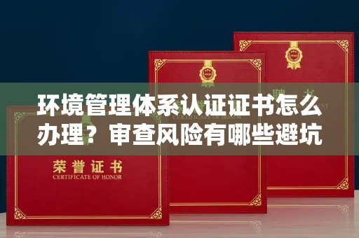 全国环境管理体系认证证书怎么办理？审查风险有哪些避坑技巧？