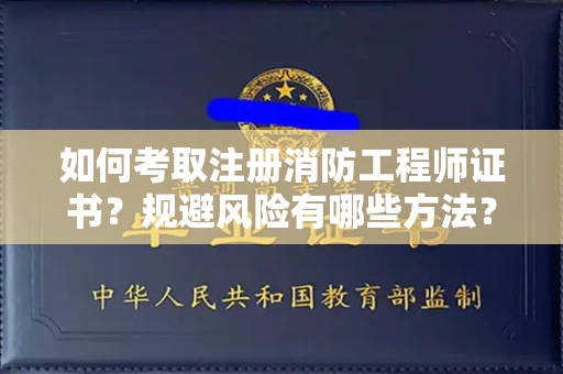 全国如何考取注册消防工程师证书？规避风险有哪些方法？