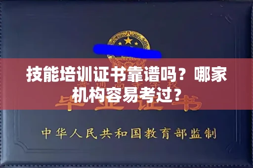 全国技能培训证书靠谱吗？哪家机构容易考过？