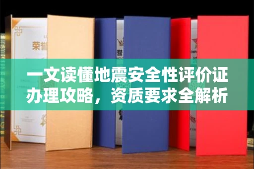 全国一文读懂地震安全性评价证办理攻略，资质要求全解析