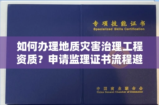全国如何办理地质灾害治理工程资质？申请监理证书流程避坑指南