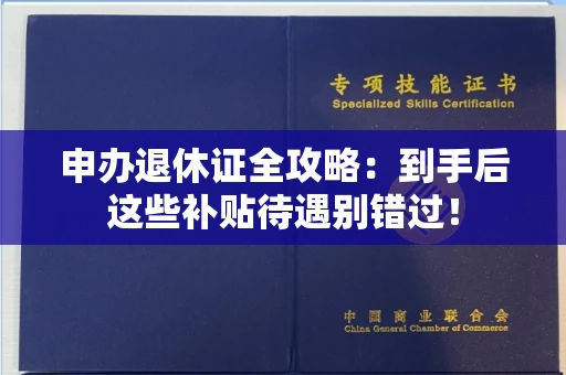 全国申办退休证全攻略：到手后这些补贴待遇别错过！