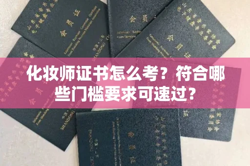 全国化妆师证书怎么考？符合哪些门槛要求可速过？