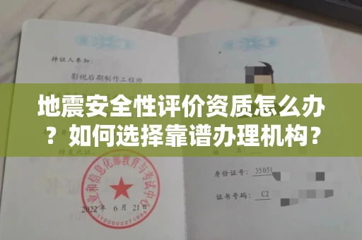 全国地震安全性评价资质怎么办？如何选择靠谱办理机构？