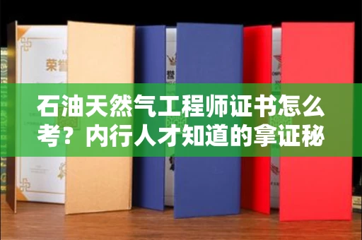 全国石油天然气工程师证书怎么考？内行人才知道的拿证秘诀