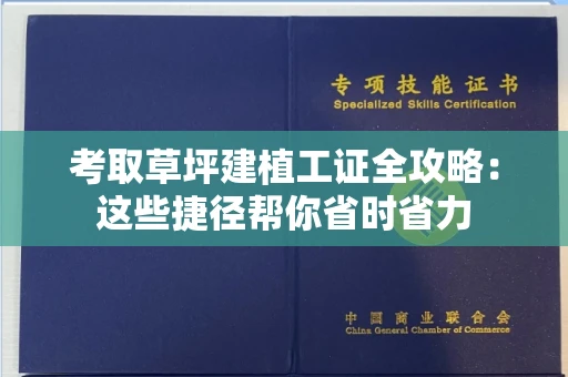 全国考取草坪建植工证全攻略：这些捷径帮你省时省力