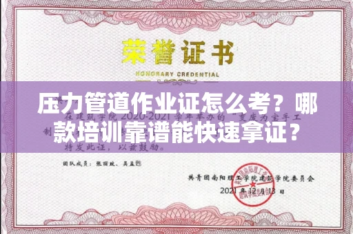 全国压力管道作业证怎么考？哪款培训靠谱能快速拿证？