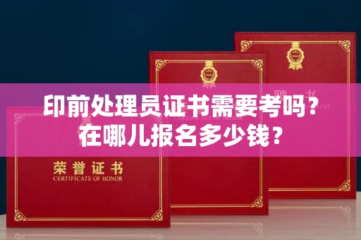全国印前处理员证书需要考吗？在哪儿报名多少钱？
